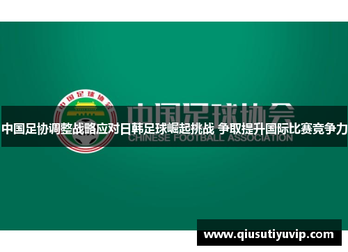 中国足协调整战略应对日韩足球崛起挑战 争取提升国际比赛竞争力